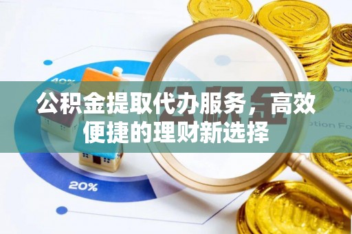 房县公积金提取代办服务，高效便捷的理财新选择