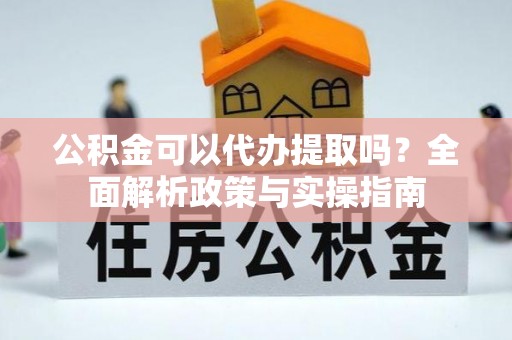 房县公积金可以代办提取吗？全面解析政策与实操指南