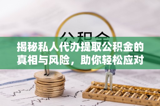 房县揭秘私人代办提取公积金的真相与风险，助你轻松应对资金难题