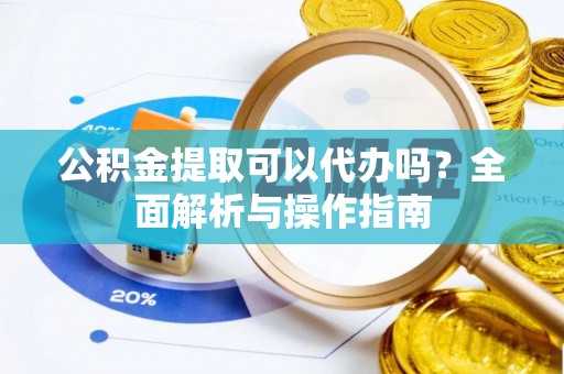 房县公积金提取可以代办吗？全面解析与操作指南