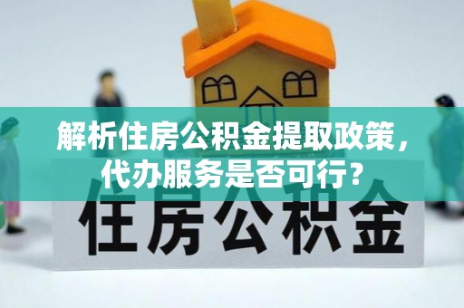 房县解析住房公积金提取政策，代办服务是否可行？