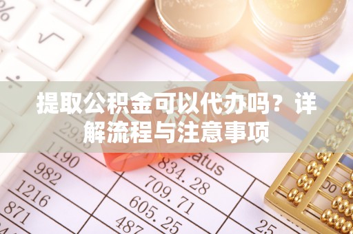 房县提取公积金可以代办吗？详解流程与注意事项