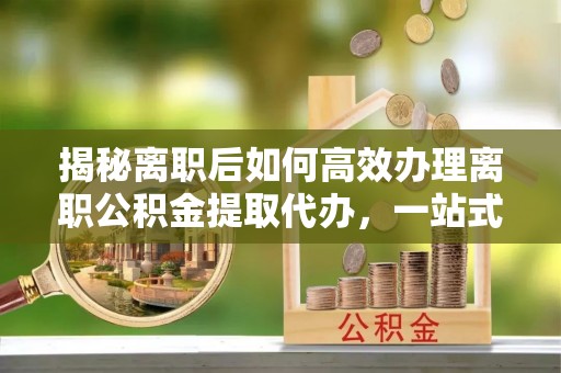 房县揭秘离职后如何高效办理离职公积金提取代办，一站式服务全解析