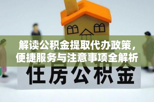 房县解读公积金提取代办政策，便捷服务与注意事项全解析