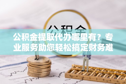 房县公积金提取代办哪里有？专业服务助您轻松搞定财务难题