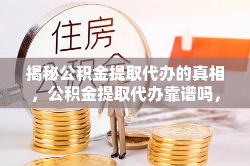 房县揭秘公积金提取代办的真相，公积金提取代办靠谱吗，如何选择专业服务？