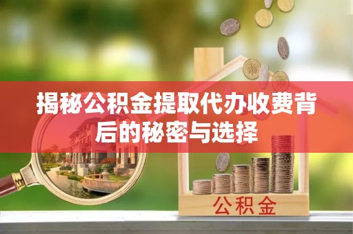 房县揭秘公积金提取代办收费背后的秘密与选择