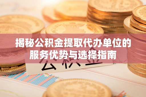 房县揭秘公积金提取代办单位的服务优势与选择指南
