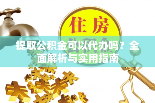 房县提取公积金可以代办吗？全面解析与实用指南
