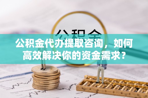 房县公积金代办提取咨询，如何高效解决你的资金需求？