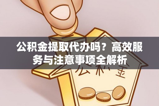 房县公积金提取代办吗？高效服务与注意事项全解析