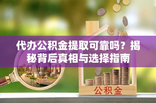 房县代办公积金提取可靠吗？揭秘背后真相与选择指南