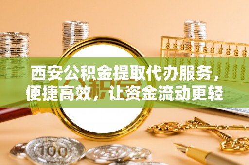 房县西安公积金提取代办服务，便捷高效，让资金流动更轻松