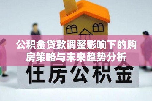 房县公积金贷款调整影响下的购房策略与未来趋势分析