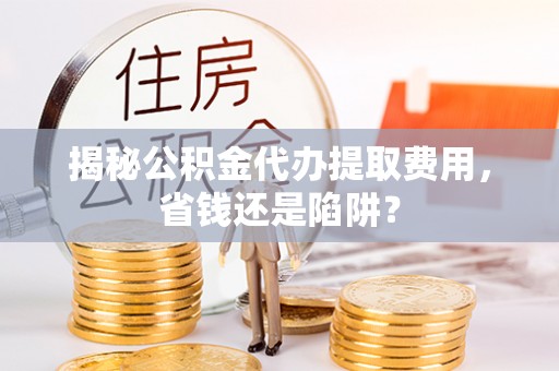 房县揭秘公积金代办提取费用，省钱还是陷阱？
