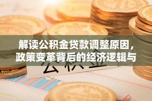 房县解读公积金贷款调整原因，政策变革背后的经济逻辑与民生影响